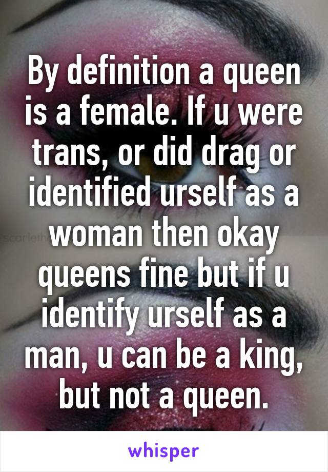By definition a queen is a female. If u were trans, or did drag or identified urself as a woman then okay queens fine but if u identify urself as a man, u can be a king, but not a queen.