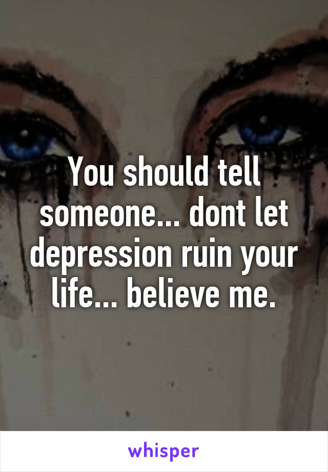 You should tell someone... dont let depression ruin your life... believe me.