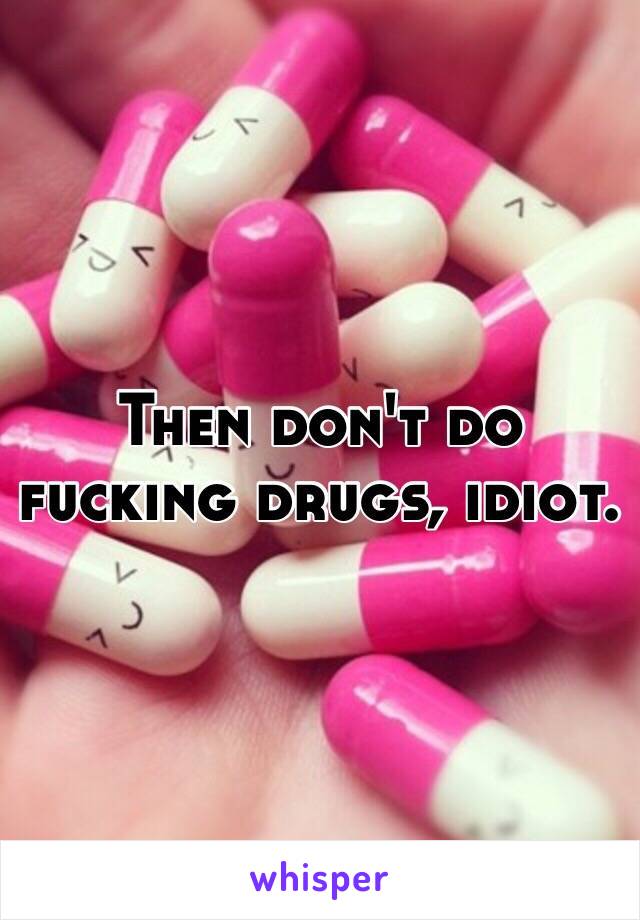 Then don't do fucking drugs, idiot.