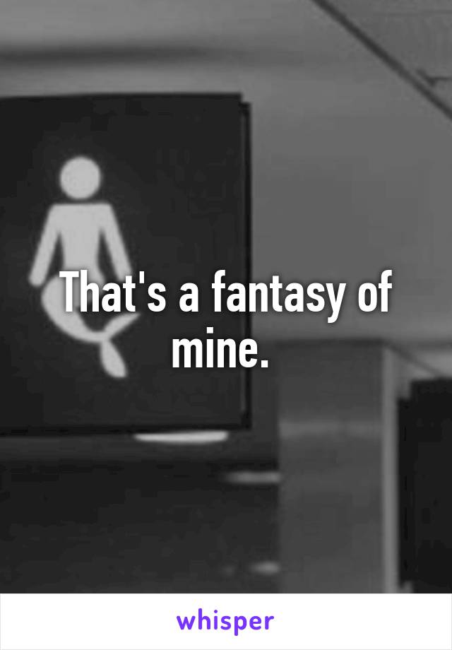 That's a fantasy of mine. 
