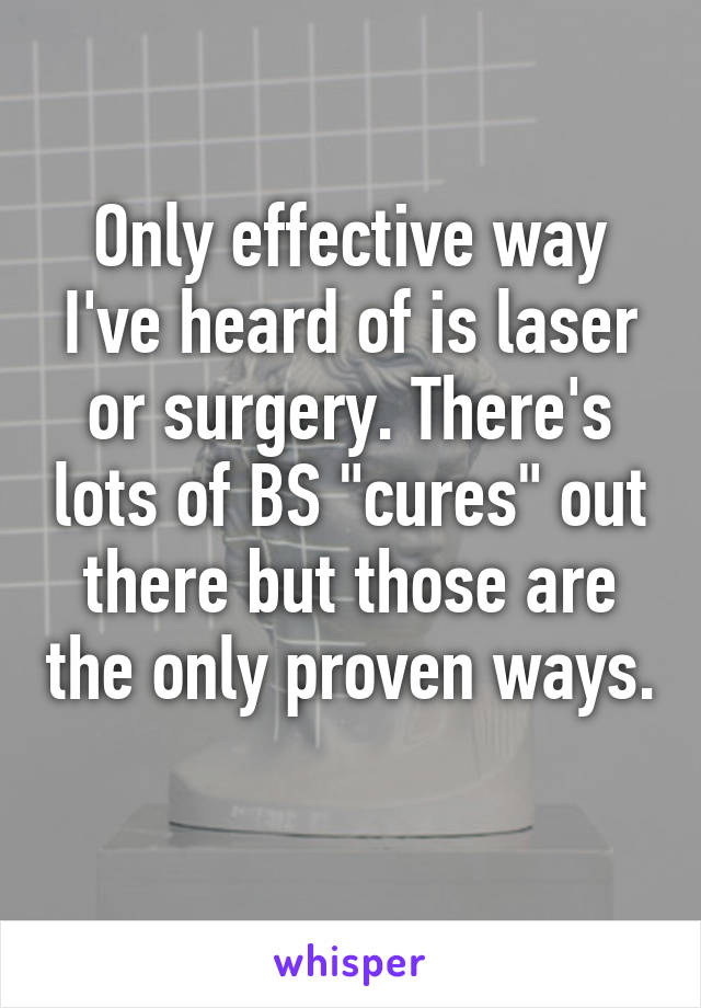 Only effective way I've heard of is laser or surgery. There's lots of BS "cures" out there but those are the only proven ways. 