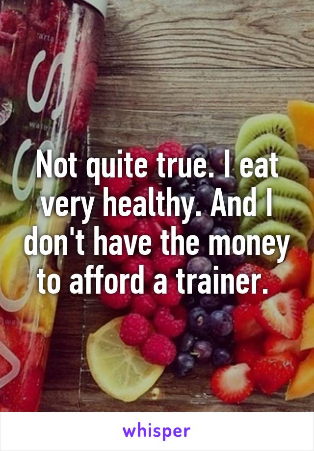 Not quite true. I eat very healthy. And I don't have the money to afford a trainer. 