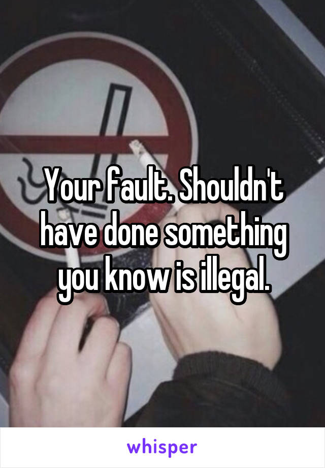 Your fault. Shouldn't have done something you know is illegal.