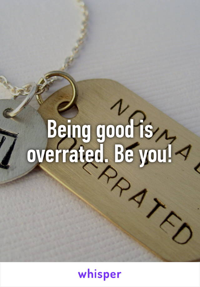 Being good is overrated. Be you!