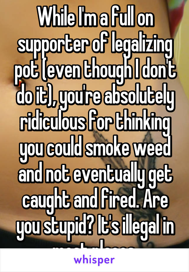 While I'm a full on supporter of legalizing pot (even though I don't do it), you're absolutely ridiculous for thinking you could smoke weed and not eventually get caught and fired. Are you stupid? It's illegal in most places.