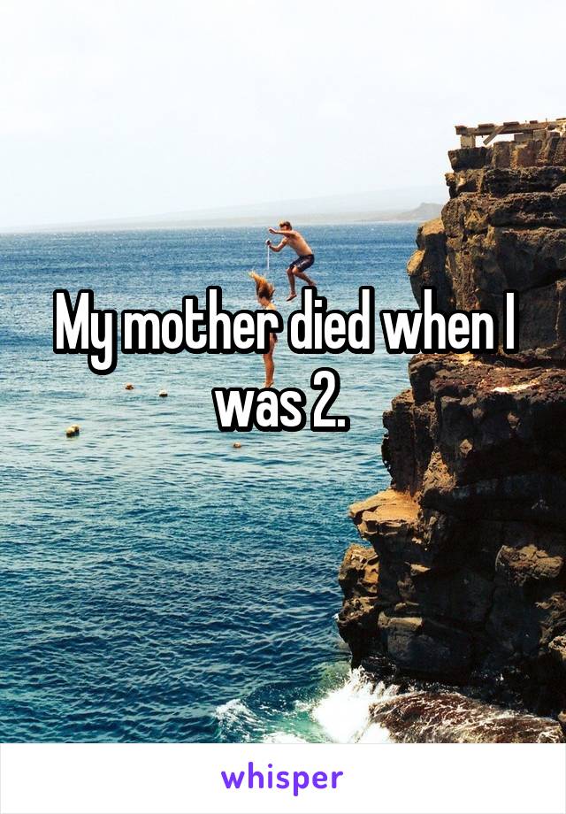 My mother died when I was 2. 
