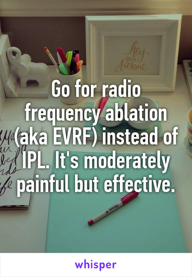 Go for radio frequency ablation (aka EVRF) instead of IPL. It's moderately painful but effective.