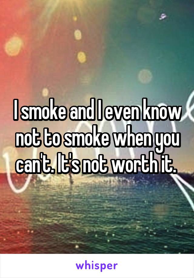 I smoke and I even know not to smoke when you can't. It's not worth it. 