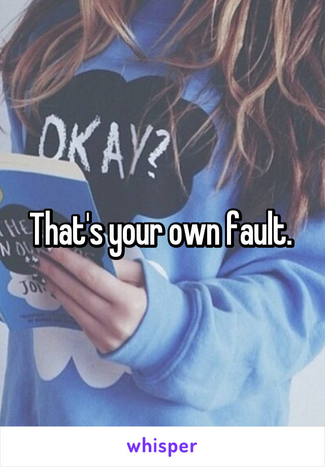 That's your own fault. 