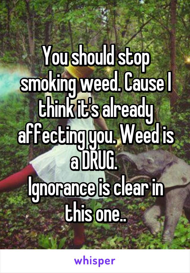 You should stop smoking weed. Cause I think it's already affecting you. Weed is a DRUG. 
Ignorance is clear in this one..