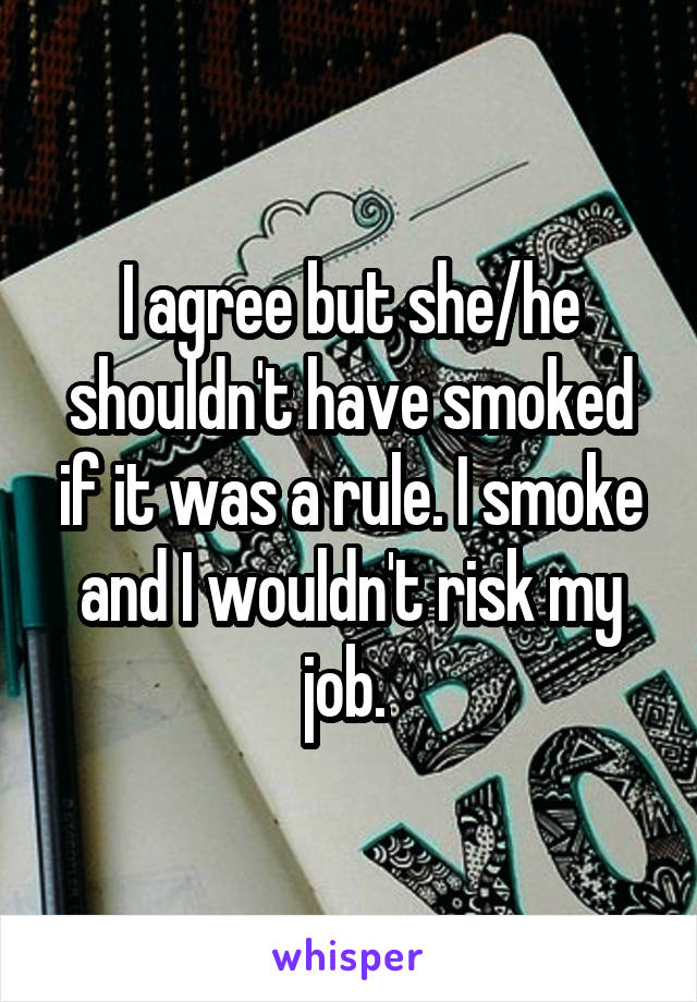 I agree but she/he shouldn't have smoked if it was a rule. I smoke and I wouldn't risk my job. 