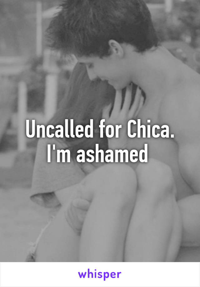 Uncalled for Chica.
I'm ashamed 