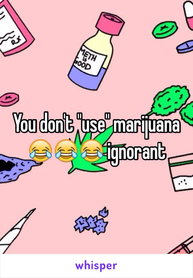 You don't "use" marijuana 😂😂😂 ignorant 