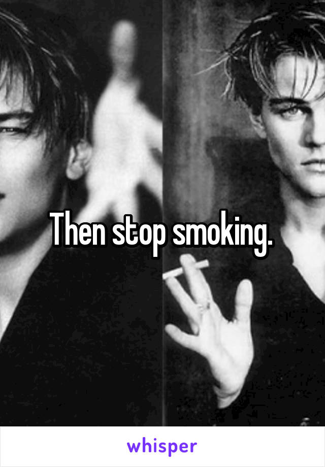 Then stop smoking. 