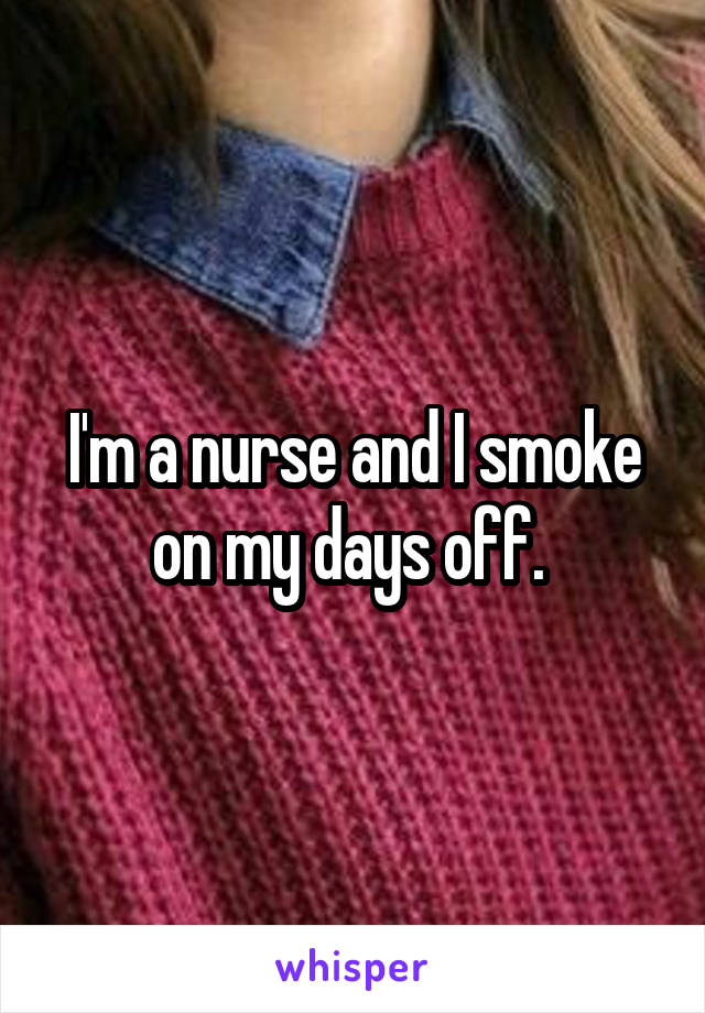 I'm a nurse and I smoke on my days off. 