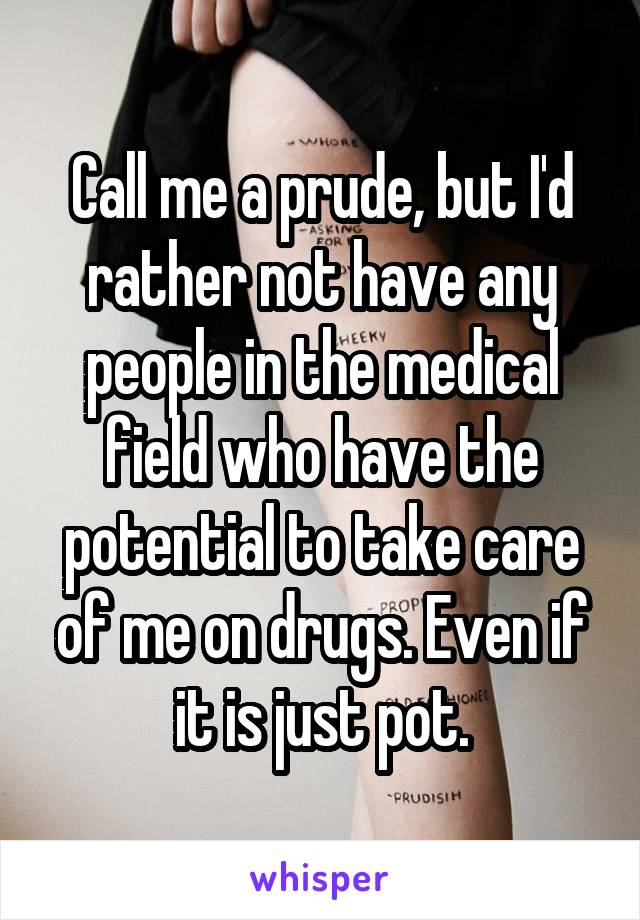 Call me a prude, but I'd rather not have any people in the medical field who have the potential to take care of me on drugs. Even if it is just pot.