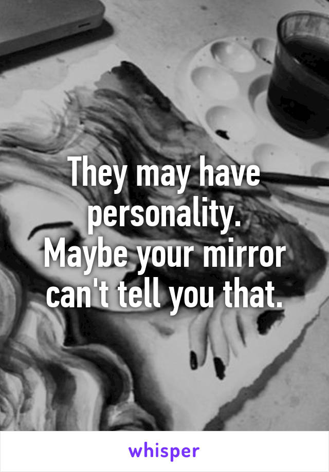 They may have personality.
Maybe your mirror can't tell you that.