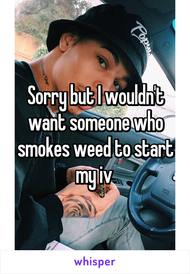 Sorry but I wouldn't want someone who smokes weed to start my iv 