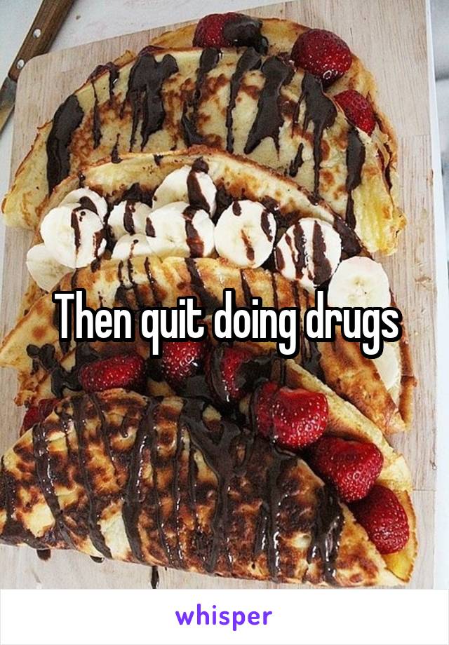 Then quit doing drugs