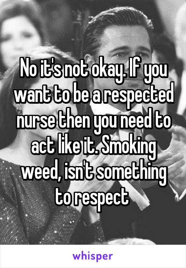 No it's not okay. If you want to be a respected nurse then you need to act like it. Smoking weed, isn't something to respect 