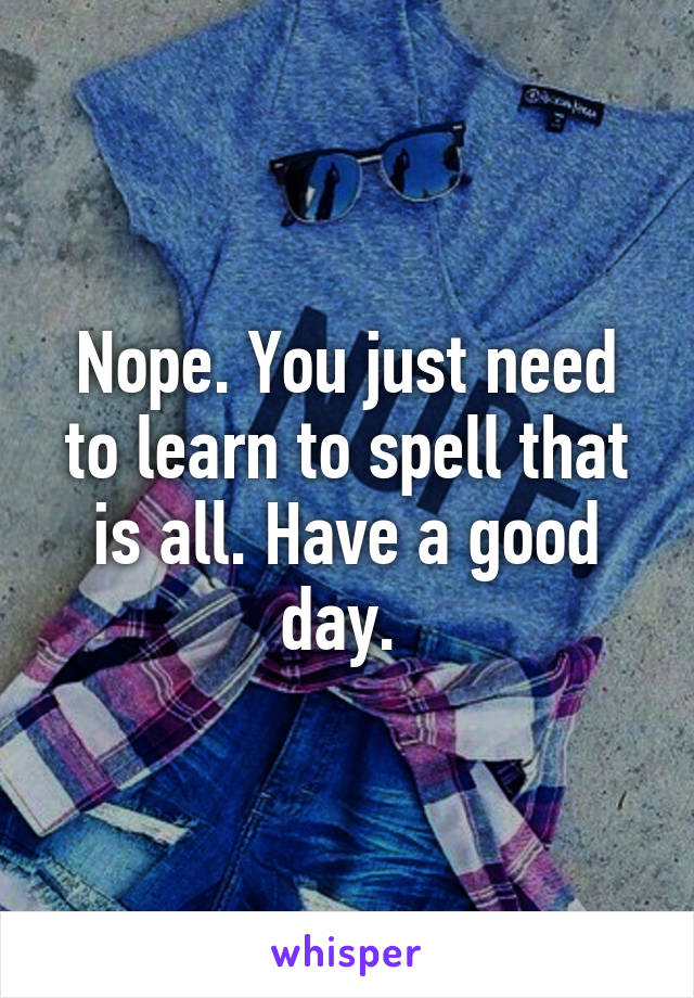 Nope. You just need to learn to spell that is all. Have a good day. 