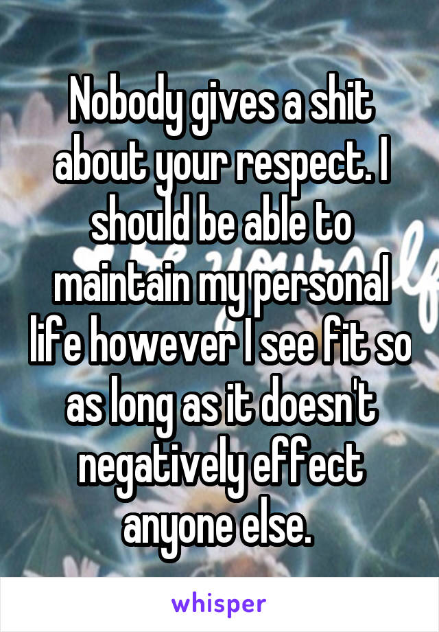 Nobody gives a shit about your respect. I should be able to maintain my personal life however I see fit so as long as it doesn't negatively effect anyone else. 