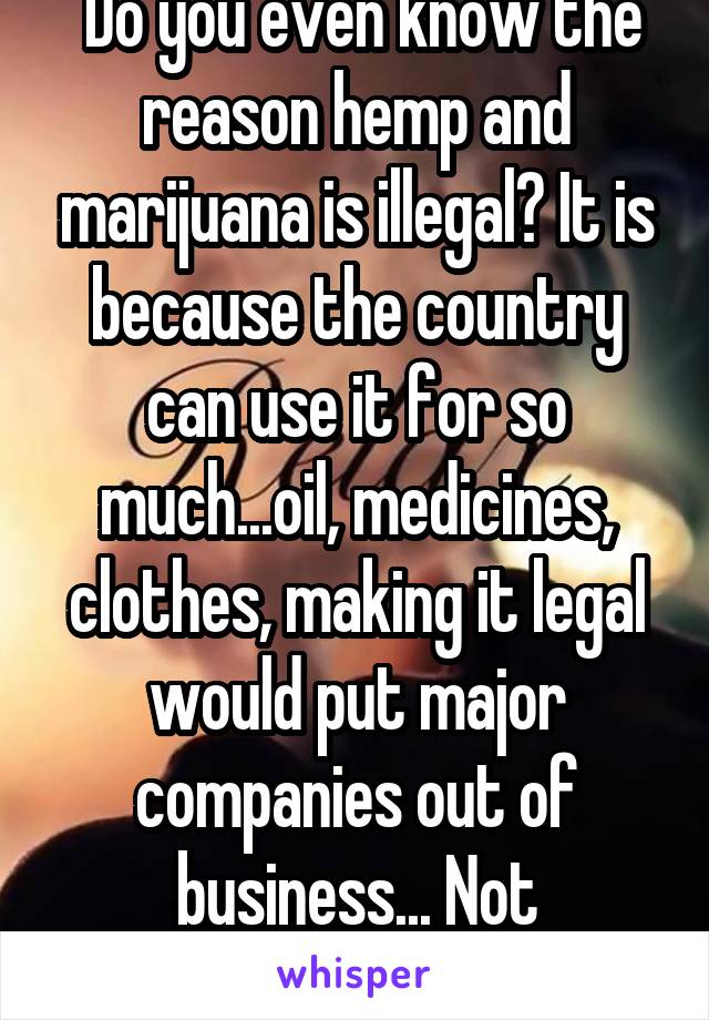  Do you even know the reason hemp and marijuana is illegal? It is because the country can use it for so much...oil, medicines, clothes, making it legal would put major companies out of business... Not addictive. Research!