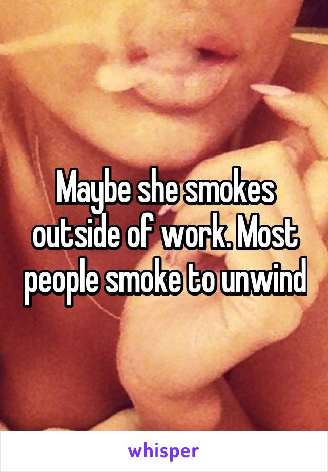 Maybe she smokes outside of work. Most people smoke to unwind