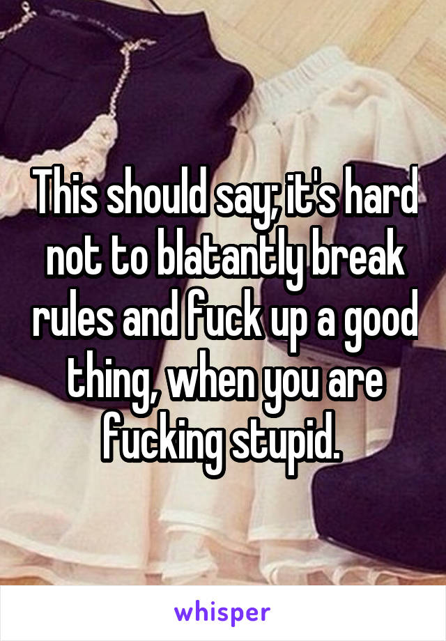 This should say; it's hard not to blatantly break rules and fuck up a good thing, when you are fucking stupid. 