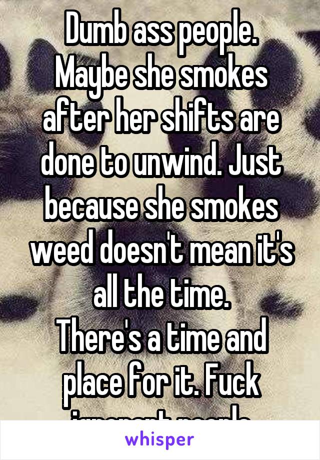 Dumb ass people.
Maybe she smokes after her shifts are done to unwind. Just because she smokes weed doesn't mean it's all the time.
There's a time and place for it. Fuck ignorant people