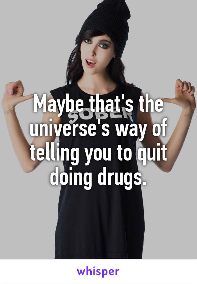Maybe that's the universe's way of telling you to quit doing drugs.