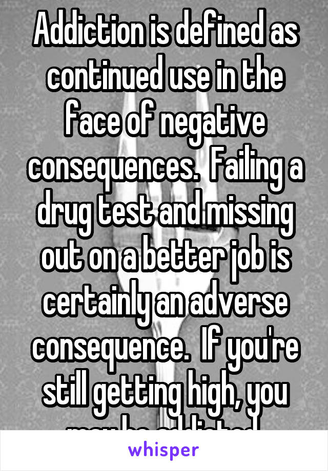 Addiction is defined as continued use in the face of negative consequences.  Failing a drug test and missing out on a better job is certainly an adverse consequence.  If you're still getting high, you may be addicted.