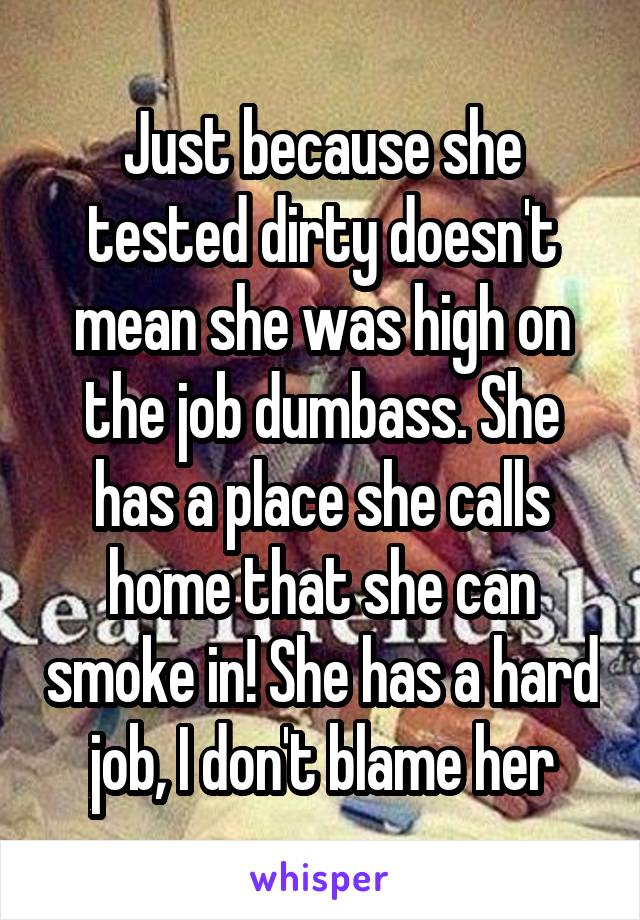 Just because she tested dirty doesn't mean she was high on the job dumbass. She has a place she calls home that she can smoke in! She has a hard job, I don't blame her