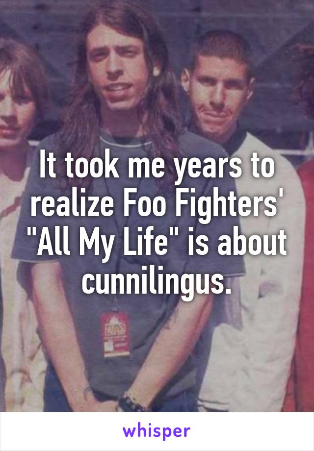 It took me years to realize Foo Fighters' "All My Life" is about cunnilingus.