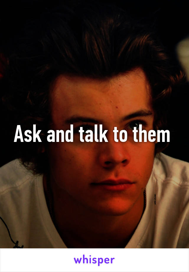 Ask and talk to them 