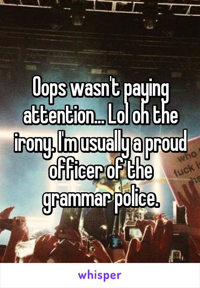 Oops wasn't paying attention... Lol oh the irony. I'm usually a proud officer of the grammar police.