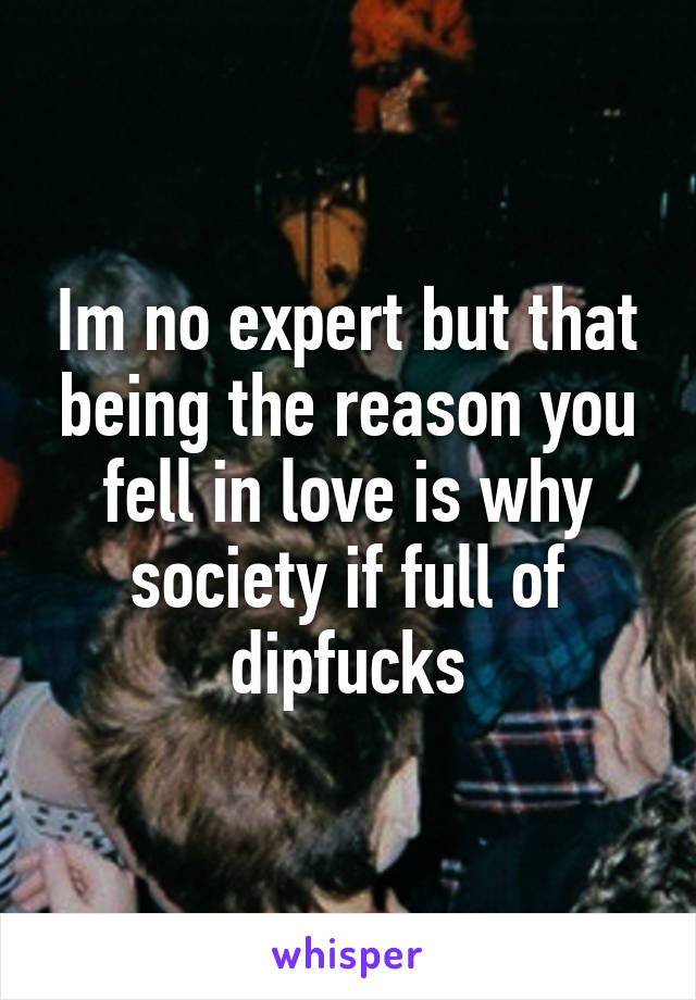 Im no expert but that being the reason you fell in love is why society if full of dipfucks