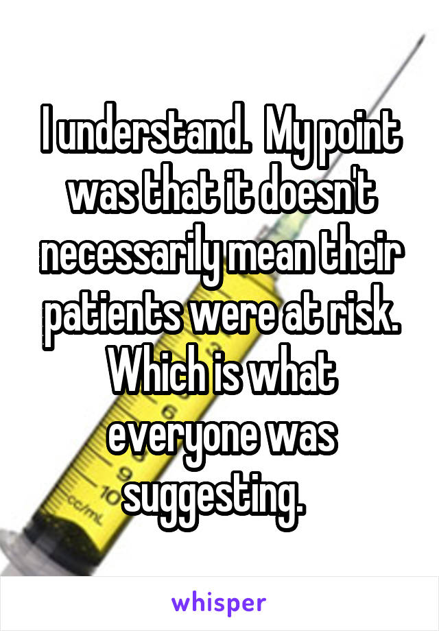 I understand.  My point was that it doesn't necessarily mean their patients were at risk. Which is what everyone was suggesting.  