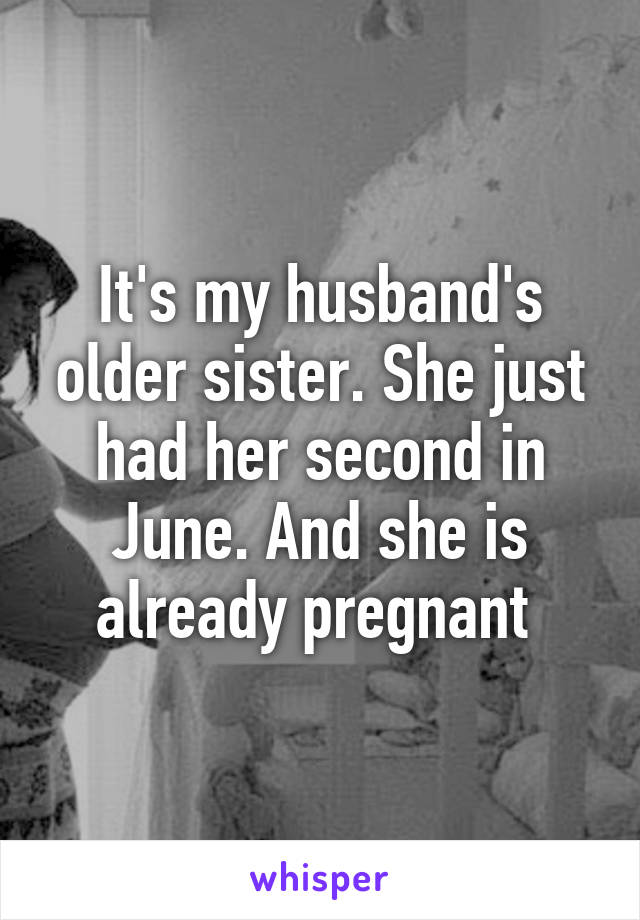 It's my husband's older sister. She just had her second in June. And she is already pregnant 