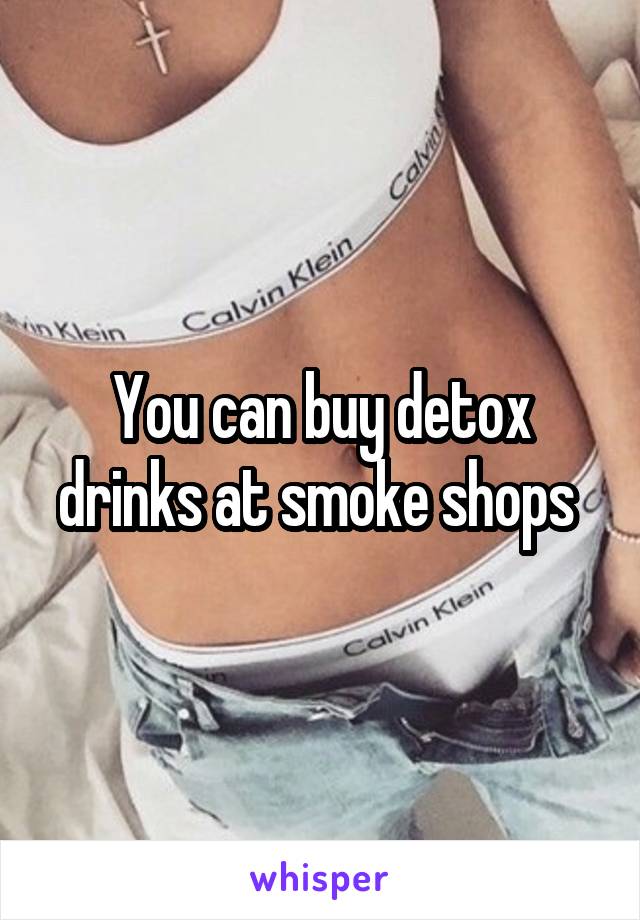 You can buy detox drinks at smoke shops 