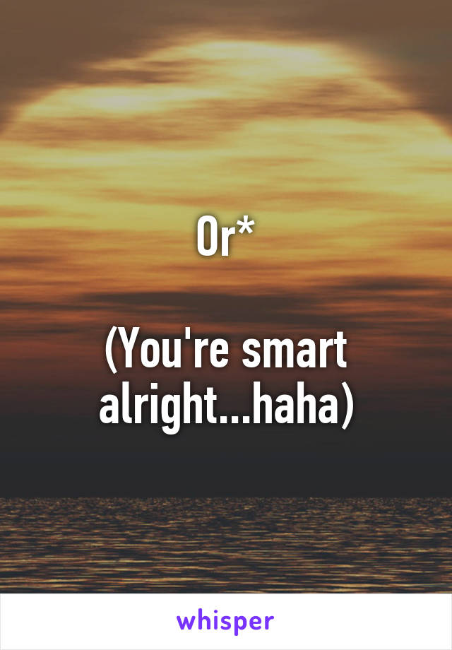 Or*

(You're smart alright...haha)