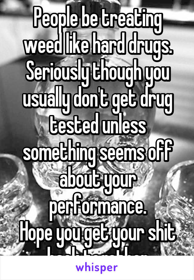 People be treating weed like hard drugs.
Seriously though you usually don't get drug tested unless something seems off about your performance.
Hope you get your shit back together