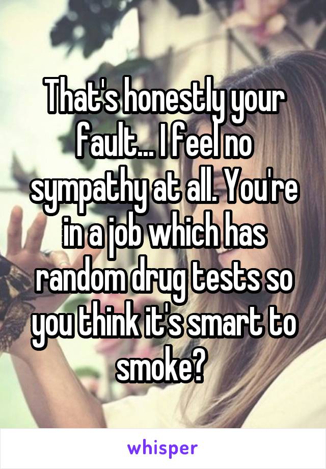 That's honestly your fault... I feel no sympathy at all. You're in a job which has random drug tests so you think it's smart to smoke? 