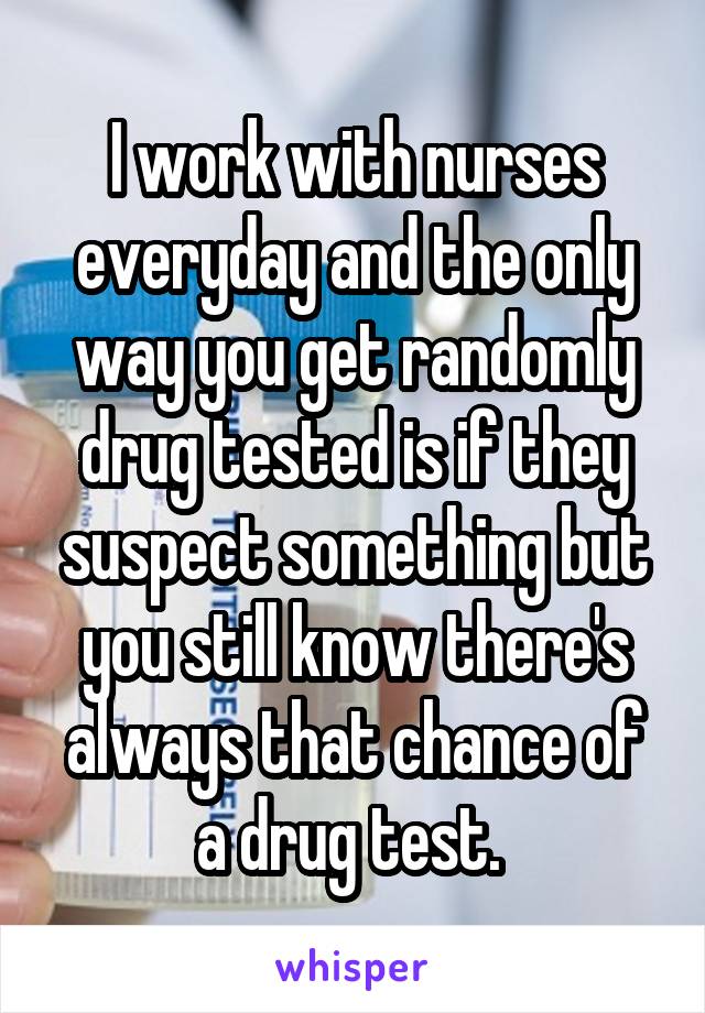 I work with nurses everyday and the only way you get randomly drug tested is if they suspect something but you still know there's always that chance of a drug test. 