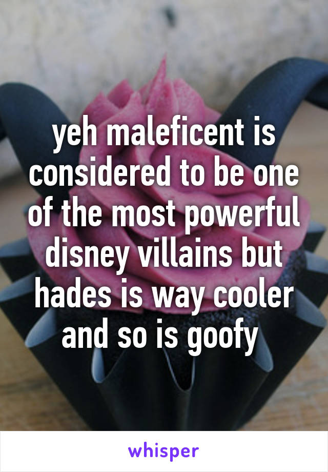 yeh maleficent is considered to be one of the most powerful disney villains but hades is way cooler and so is goofy 