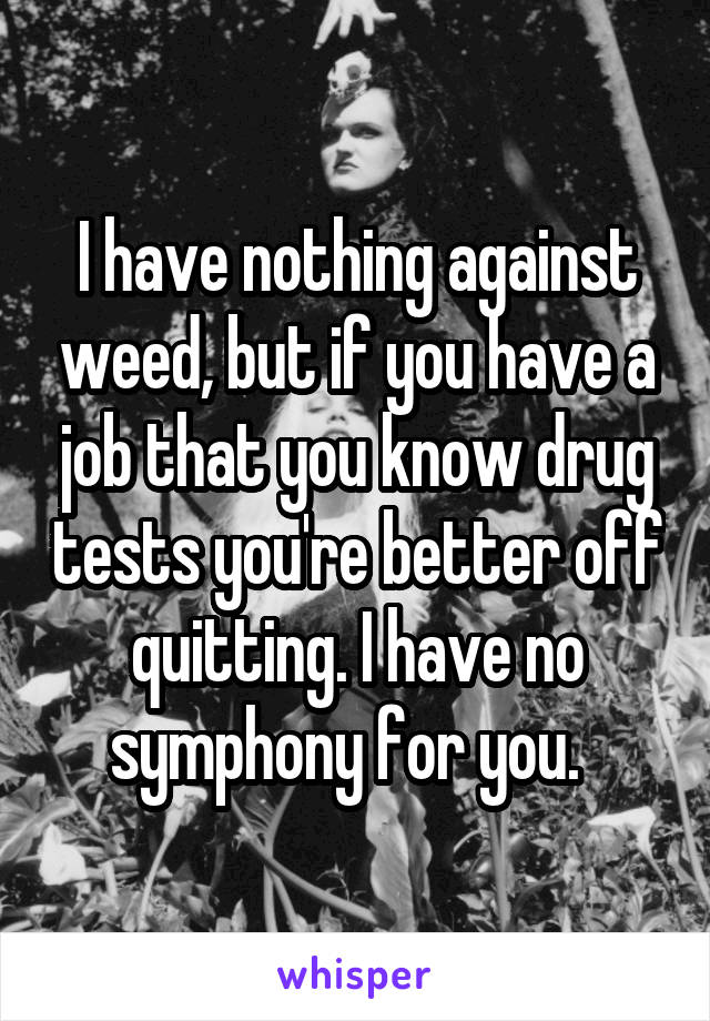 I have nothing against weed, but if you have a job that you know drug tests you're better off quitting. I have no symphony for you.  