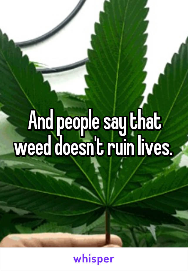 And people say that weed doesn't ruin lives. 