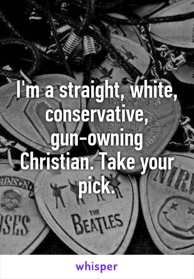 I'm a straight, white, conservative, gun-owning Christian. Take your pick.