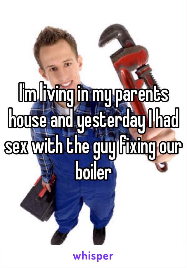 I'm living in my parents house and yesterday I had sex with the guy fixing our boiler 