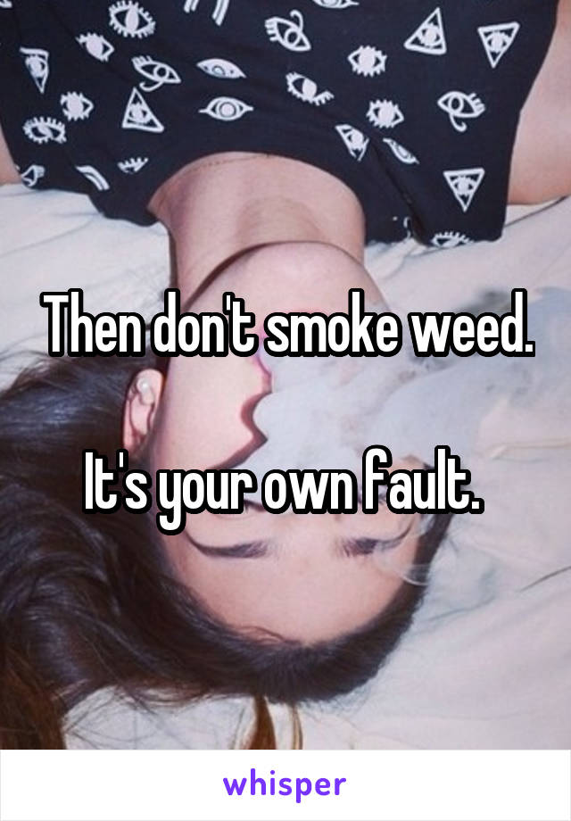 Then don't smoke weed. 
It's your own fault. 